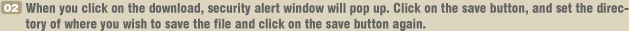 02 When you click on the download, security alert window will pop up. Click on the save button, and set the directory of where you wish to save the file and click on the save button again.