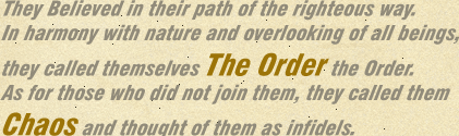 They Believed in their path of the righteous way. In harmony with nature and overlooking of all beings, they called themselves The Order the Order. As for those who did not join them, they called them Chaos and thought of them as infidels.