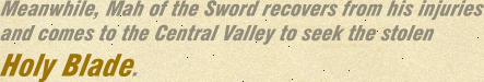 Meanwhile, Mah of the Sword recovers from his injuries and comes to the Central Valley to seek the stolen Holy Blade.