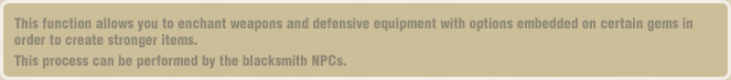 This function allows you to enchant weapons and defensive equipment with options embedded on certain gems in order to create stronger items. This process can be performed by the blacksmith NPCs.