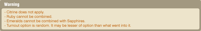 Warning / - Citrine does not apply. - Ruby cannot be combined. - Emeralds cannot be combined with Sapphires. - Turnout option is random. It may be lesser of option than what went into it. 